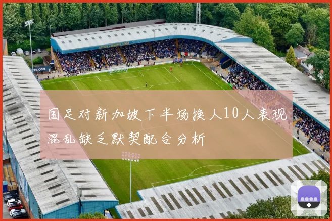 国足对新加坡下半场换人10人表现混乱缺乏默契配合分析