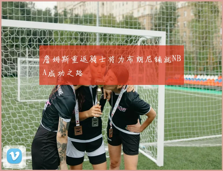 詹姆斯重返骑士将为布朗尼铺就NBA成功之路