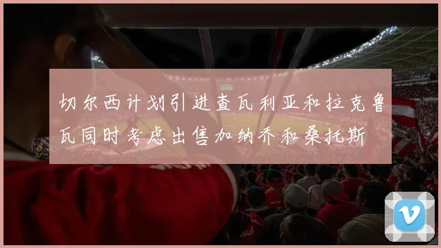 切尔西计划引进查瓦利亚和拉克鲁瓦同时考虑出售加纳乔和桑托斯