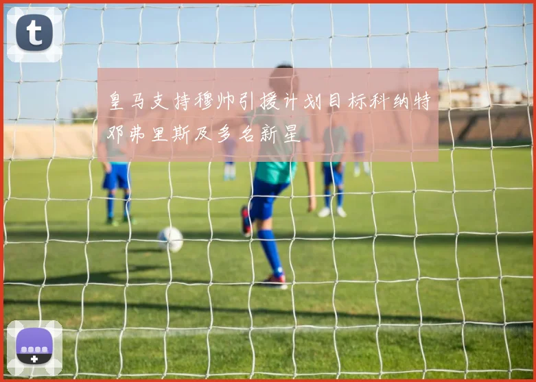 皇马支持穆帅引援计划目标科纳特邓弗里斯及多名新星