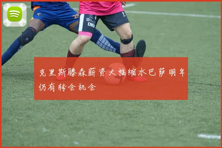 克里斯滕森薪资大幅缩水巴萨明年仍有转会机会