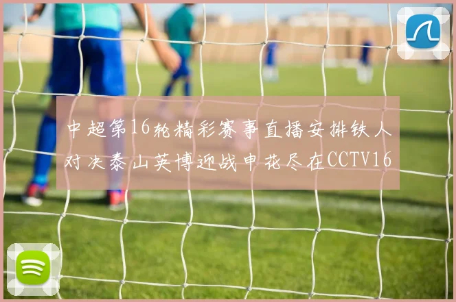 中超第16轮精彩赛事直播安排铁人对决泰山英博迎战申花尽在CCTV16