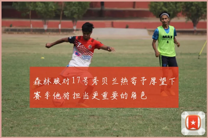 森林狼对17号秀贝兰热寄予厚望下赛季他将担当更重要的角色