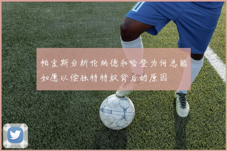 帕金斯分析伦纳德和哈登为何总能如愿以偿独特特权背后的原因