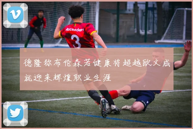 德隆称布伦森若健康将超越欧文成就迎来辉煌职业生涯