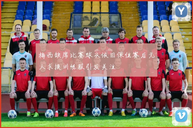 梅西缺席比赛球衣依旧保住赛后无人求换训练服引发关注