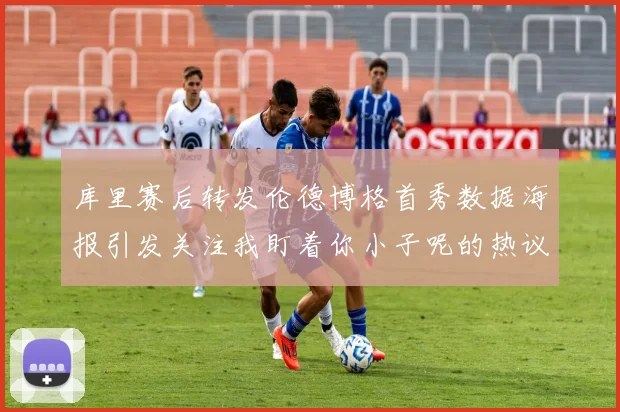 库里赛后转发伦德博格首秀数据海报引发关注我盯着你小子呢的热议