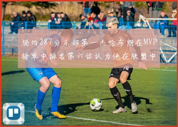 场均287分东部第一杰伦布朗在MVP榜单中排名第六你认为他在联盟中应排第几